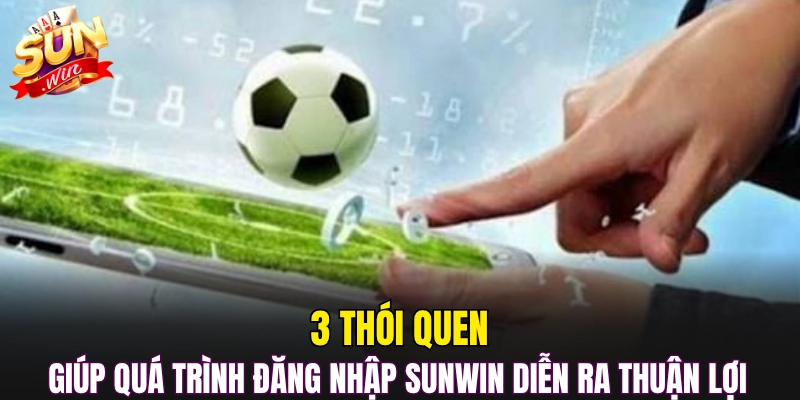3 thói quen giúp quá trình đăng nhập Sunwin diễn ra thuận lợi