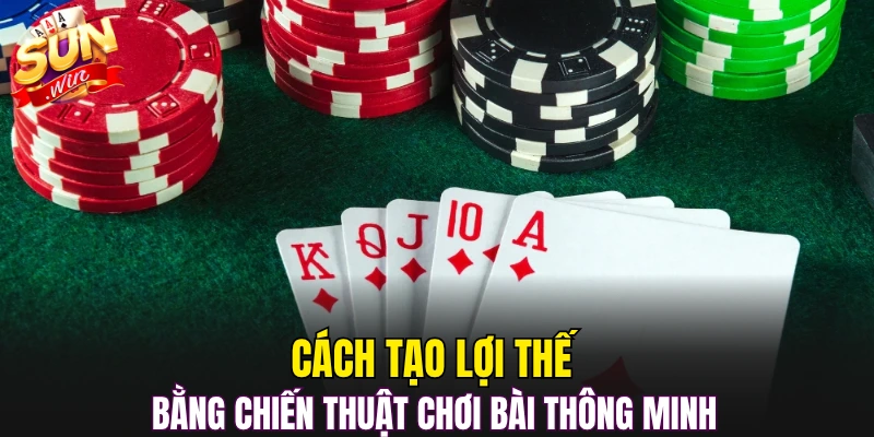 Cách tạo lợi thế bằng chiến thuật chơi bài thông minh