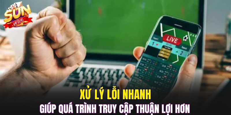 Xử lý lỗi nhanh giúp quá trình truy cập thuận lợi hơn